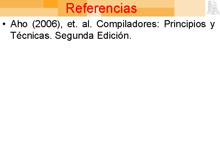 Referencias • Aho (2006), et. al. Compiladores: Principios y Técnicas. Segunda Edición. 