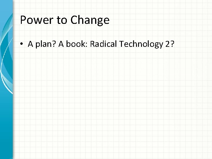 Power to Change • A plan? A book: Radical Technology 2? 