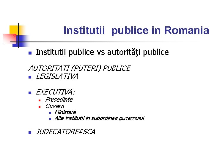 Institutii publice in Romania Institutii publice vs autorităţi publice AUTORITATI (PUTERI) PUBLICE LEGISLATIVA EXECUTIVA: