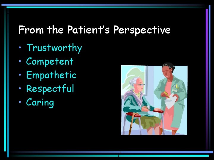 From the Patient’s Perspective • • • Trustworthy Competent Empathetic Respectful Caring 