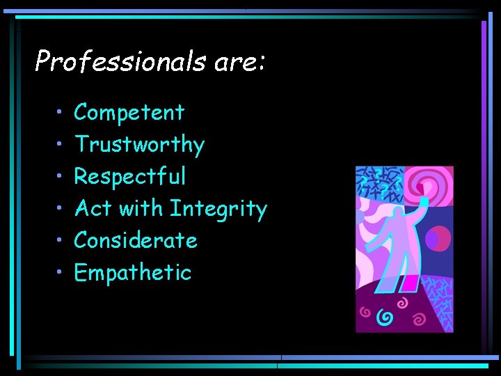 Professionals are: • • • Competent Trustworthy Respectful Act with Integrity Considerate Empathetic 