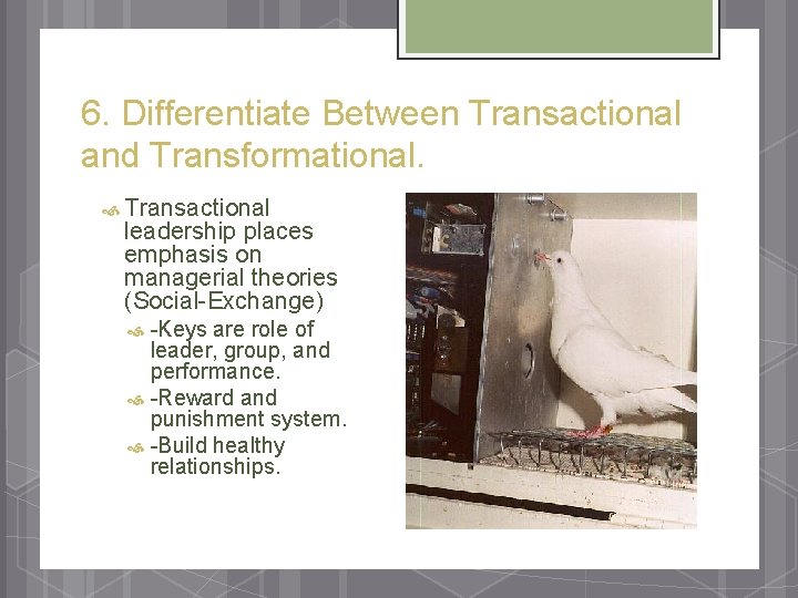 6. Differentiate Between Transactional and Transformational. Transactional leadership places emphasis on managerial theories (Social-Exchange)