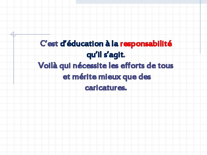 C’est d’éducation à la responsabilité qu’il s’agit. Voilà qui nécessite les efforts de tous