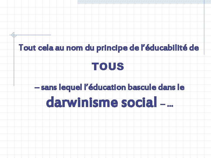 Tout cela au nom du principe de l’éducabilité de TOUS – sans lequel l’éducation