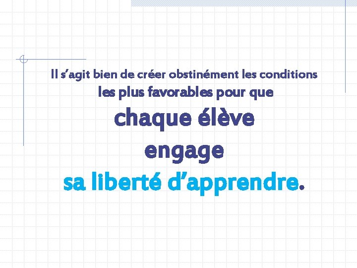 Il s’agit bien de créer obstinément les conditions les plus favorables pour que chaque