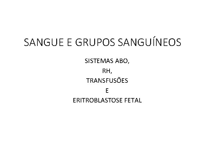 SANGUE E GRUPOS SANGUÍNEOS SISTEMAS ABO, RH, TRANSFUSÕES E ERITROBLASTOSE FETAL SANGUE E GRUPOS SANGUÍNEOS SISTEMAS ABO, RH, TRANSFUSÕES E ERITROBLASTOSE FETAL