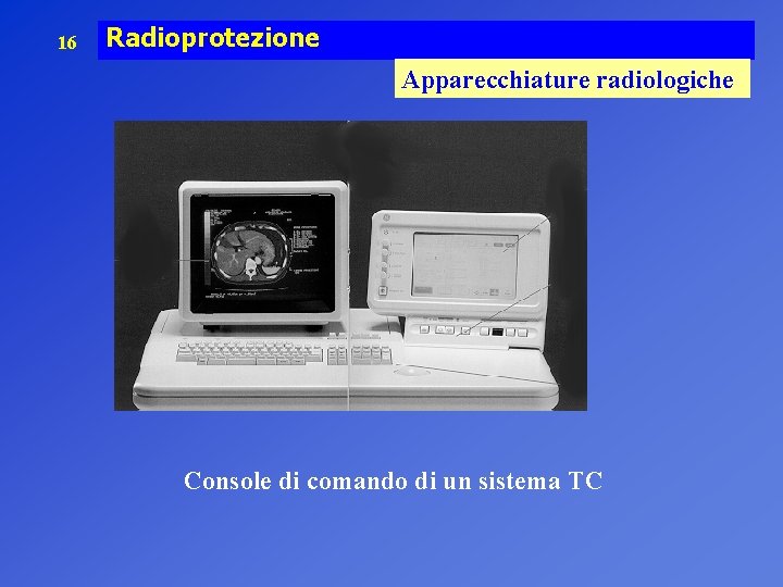 16 Radioprotezione Apparecchiature radiologiche Console di comando di un sistema TC 