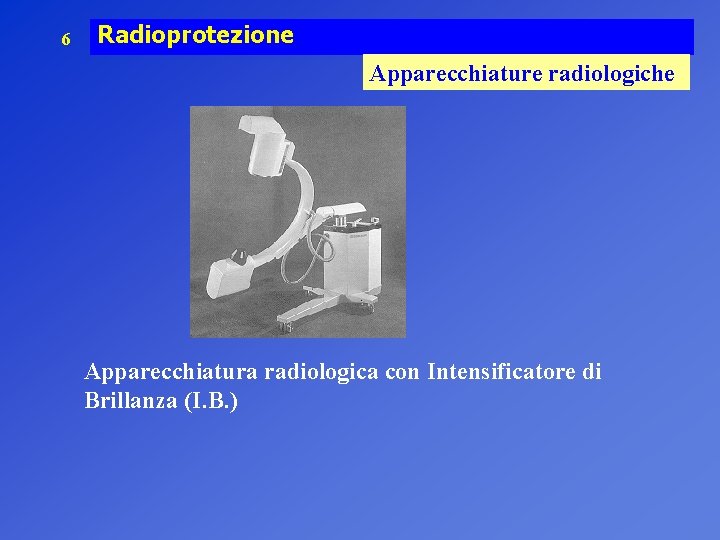 6 Radioprotezione Apparecchiature radiologiche Apparecchiatura radiologica con Intensificatore di Brillanza (I. B. ) 