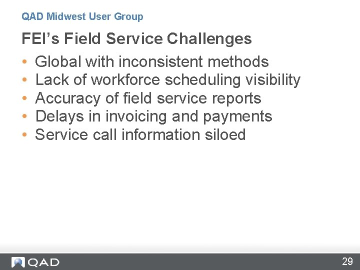 QAD Midwest User Group FEI’s Field Service Challenges • Global with inconsistent methods •