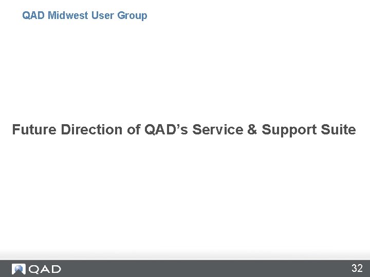 QAD Midwest User Group Future Direction of QAD’s Service & Support Suite 32 