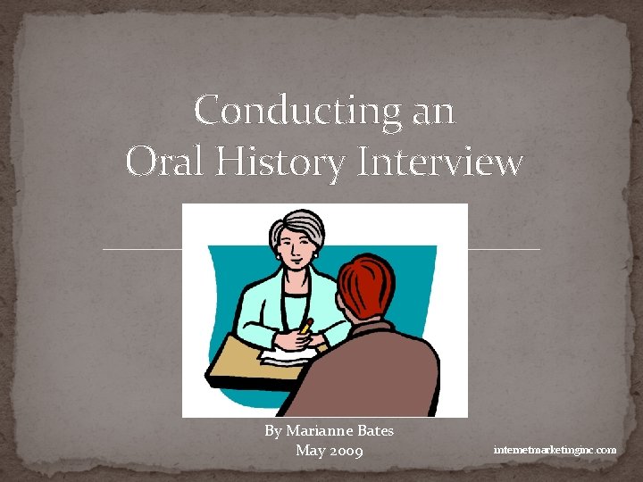 Conducting an Oral History Interview By Marianne Bates May 2009 internetmarketinginc. com 