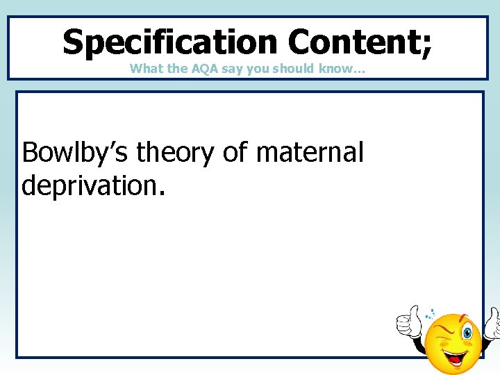 Specification Content; What the AQA say you should know… Bowlby’s theory of maternal deprivation.