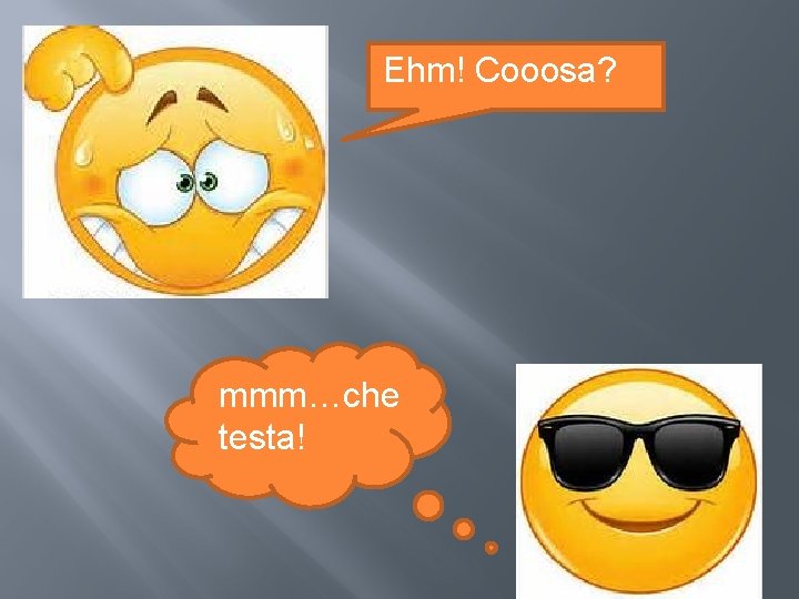 Ehm! Cooosa? mmm…che testa! Ehm! Cooosa? mmm…che testa!