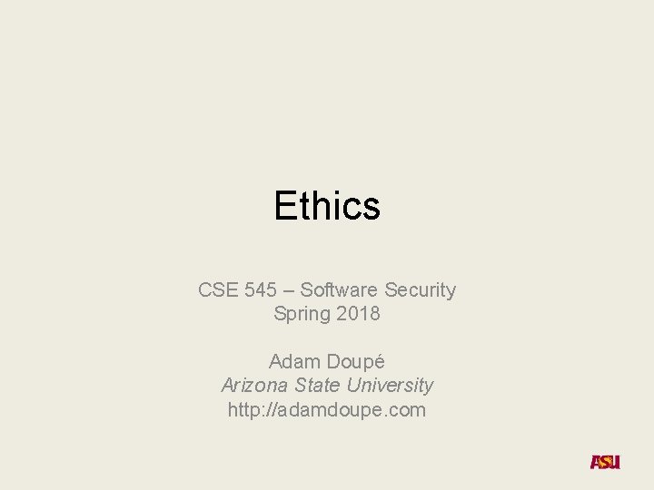 Ethics CSE 545 – Software Security Spring 2018 Adam Doupé Arizona State University http: Ethics CSE 545 – Software Security Spring 2018 Adam Doupé Arizona State University http:
