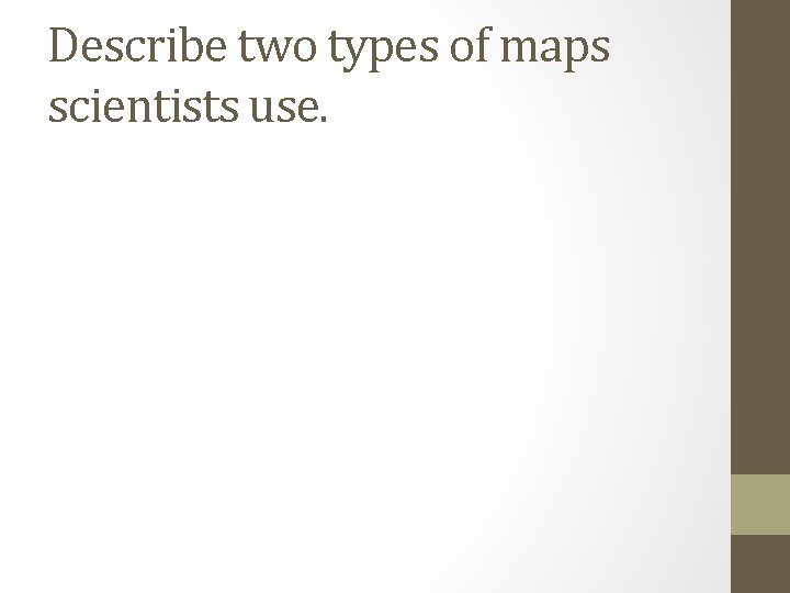 Describe two types of maps scientists use. 