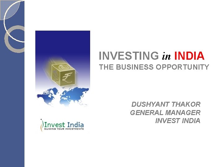 INVESTING in INDIA THE BUSINESS OPPORTUNITY DUSHYANT THAKOR GENERAL MANAGER INVEST INDIA 