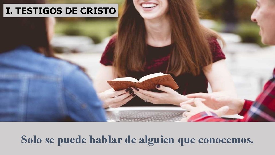 I. TESTIGOS DE CRISTO Solo se puede hablar de alguien que conocemos. 