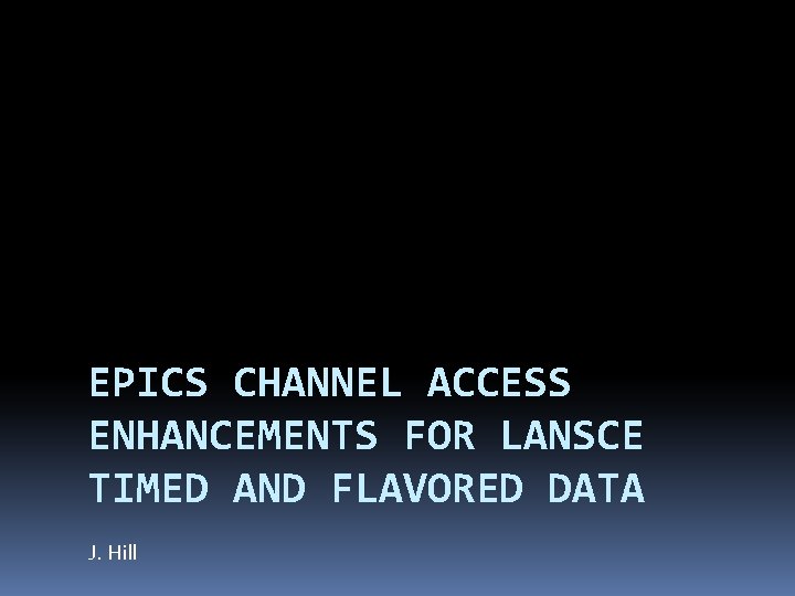 EPICS CHANNEL ACCESS ENHANCEMENTS FOR LANSCE TIMED AND FLAVORED DATA J. Hill 