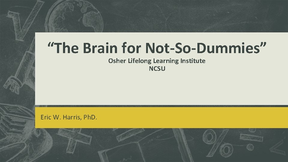 “The Brain for Not-So-Dummies” Osher Lifelong Learning Institute NCSU Eric W. Harris, Ph. D.
