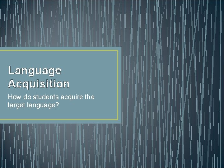 Language Acquisition How do students acquire the target language? 