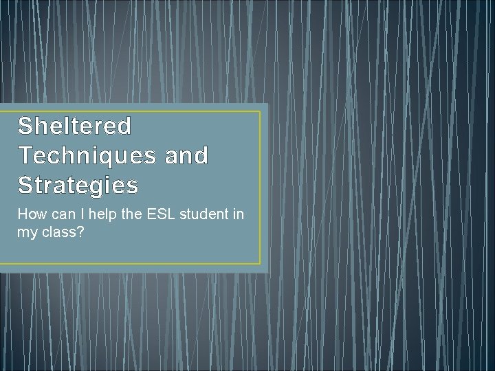 Sheltered Techniques and Strategies How can I help the ESL student in my class?