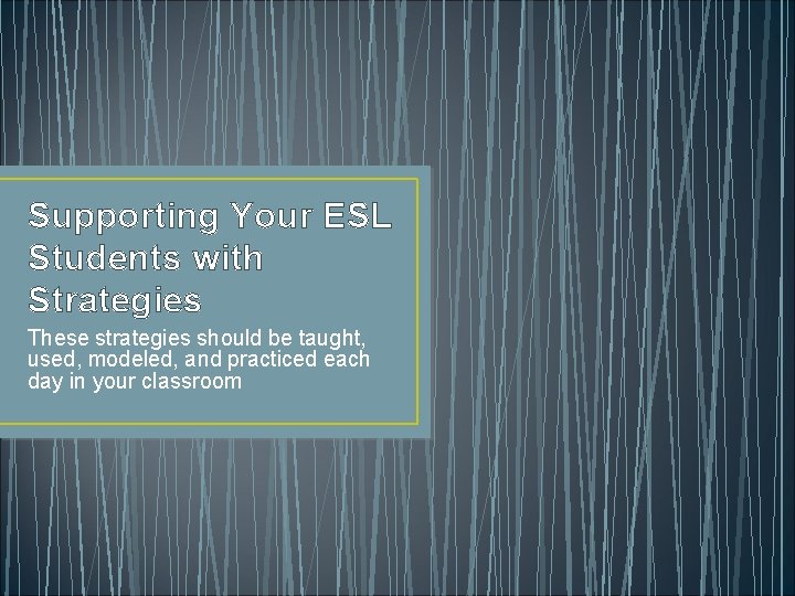 Supporting Your ESL Students with Strategies These strategies should be taught, used, modeled, and