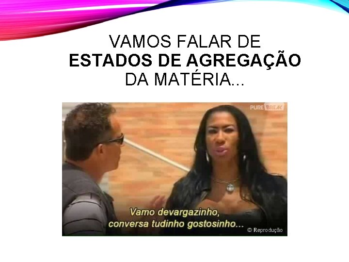 VAMOS FALAR DE ESTADOS DE AGREGAÇÃO DA MATÉRIA. . . VAMOS FALAR DE ESTADOS DE AGREGAÇÃO DA MATÉRIA. . .
