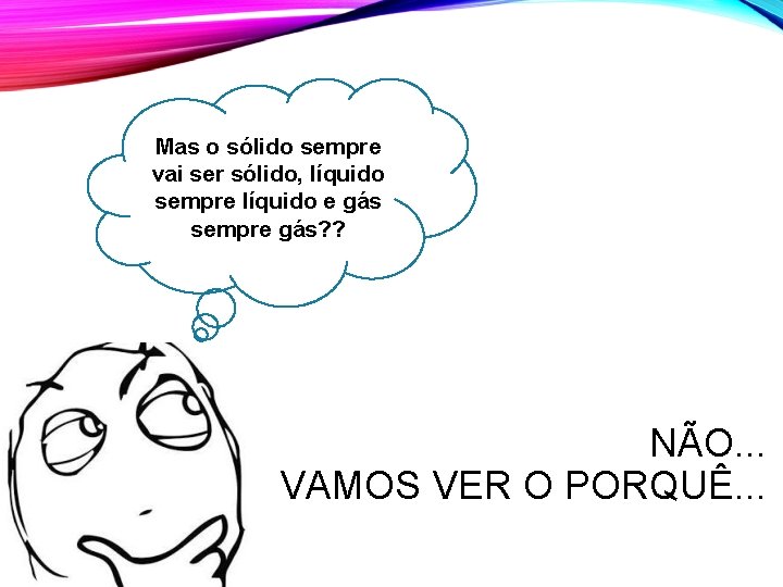 Mas o sólido sempre vai ser sólido, líquido sempre líquido e gás sempre gás? Mas o sólido sempre vai ser sólido, líquido sempre líquido e gás sempre gás?