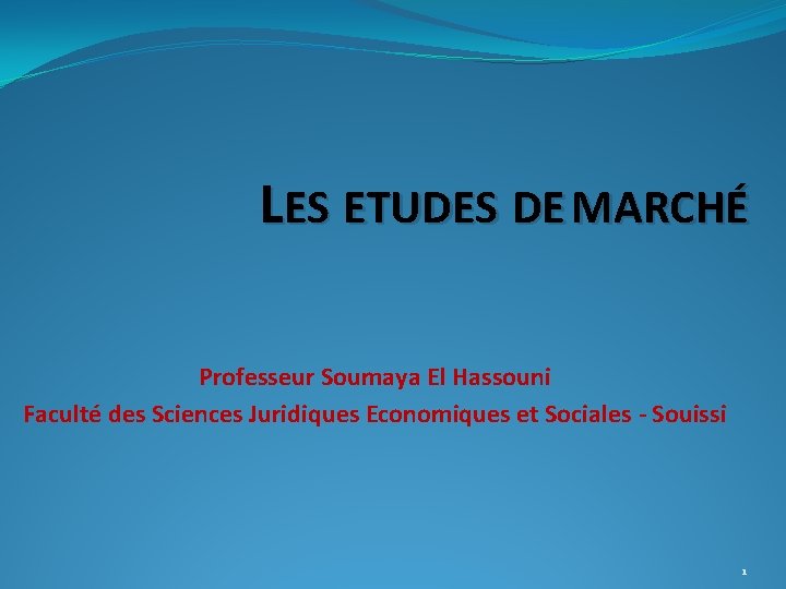 LES ETUDES DE MARCHÉ Professeur Soumaya El Hassouni Faculté des Sciences Juridiques Economiques et