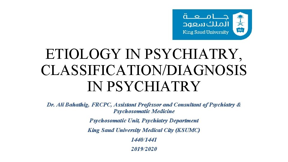 ETIOLOGY IN PSYCHIATRY, CLASSIFICATION/DIAGNOSIS IN PSYCHIATRY Dr. Ali Bahathig, FRCPC, Assistant Professor and Consultant