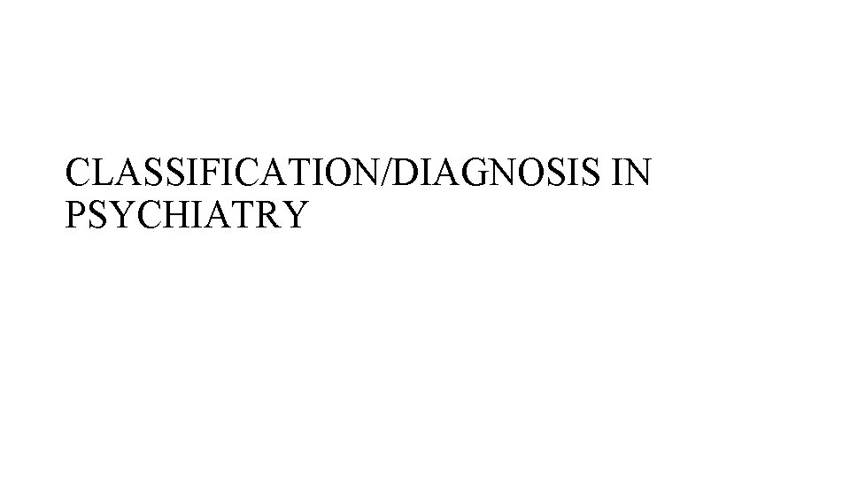 CLASSIFICATION/DIAGNOSIS IN PSYCHIATRY 