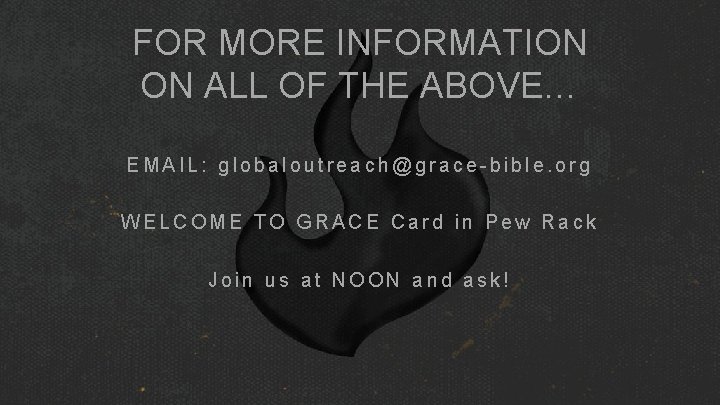 FOR MORE INFORMATION ON ALL OF THE ABOVE… EMAIL: globaloutreach@grace-bible. org WELCOME TO GRACE FOR MORE INFORMATION ON ALL OF THE ABOVE… EMAIL: globaloutreach@grace-bible. org WELCOME TO GRACE