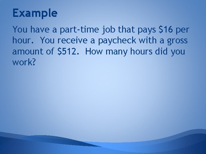 Example You have a part-time job that pays $16 per hour. You receive a