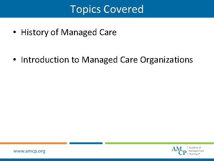 Topics Covered • History of Managed Care • Introduction to Managed Care Organizations 