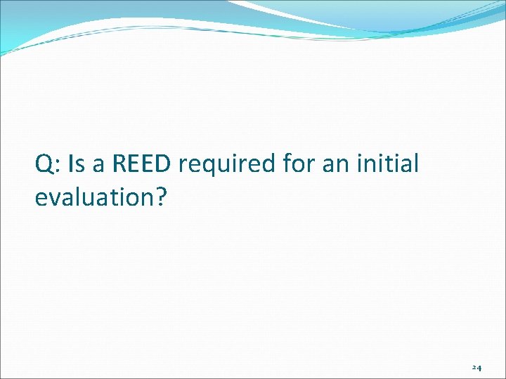 Q: Is a REED required for an initial evaluation? 24 
