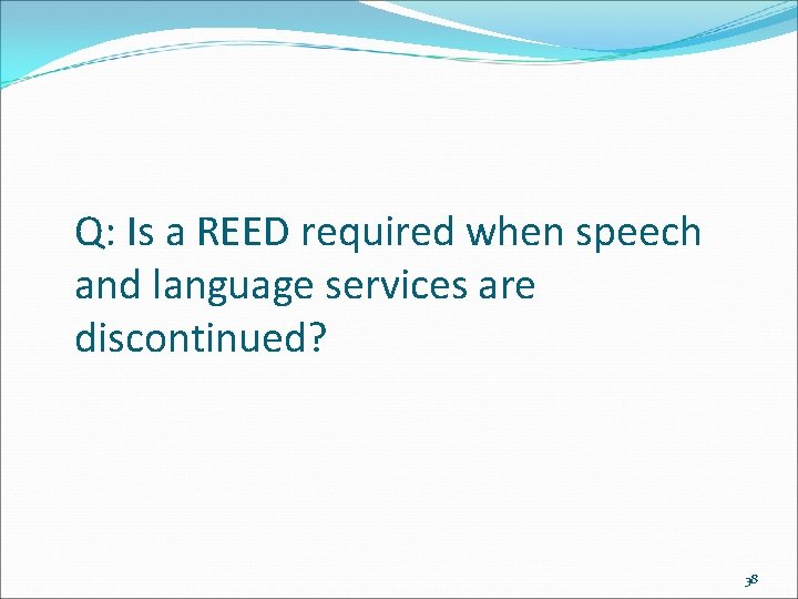 Q: Is a REED required when speech and language services are discontinued? 38 