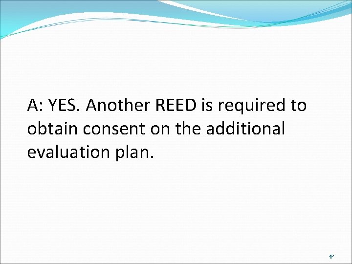 A: YES. Another REED is required to obtain consent on the additional evaluation plan.