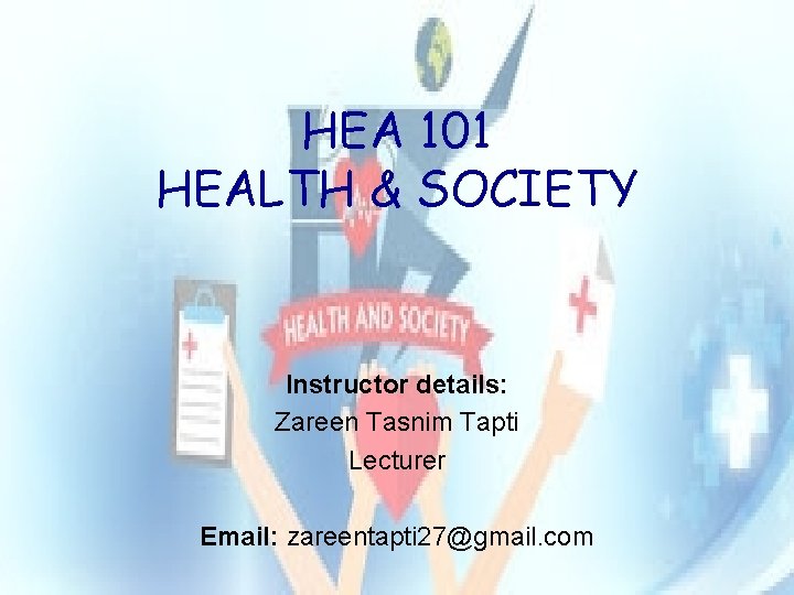 HEA 101 HEALTH & SOCIETY Instructor details: Zareen Tasnim Tapti Lecturer Email: zareentapti 27@gmail.