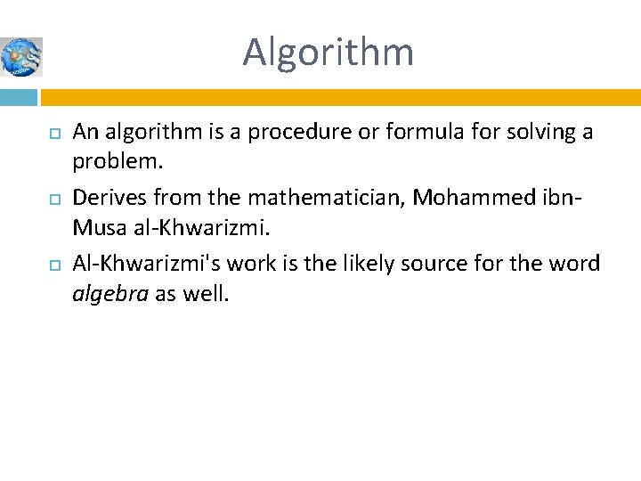 Algorithm An algorithm is a procedure or formula for solving a problem. Derives from Algorithm An algorithm is a procedure or formula for solving a problem. Derives from