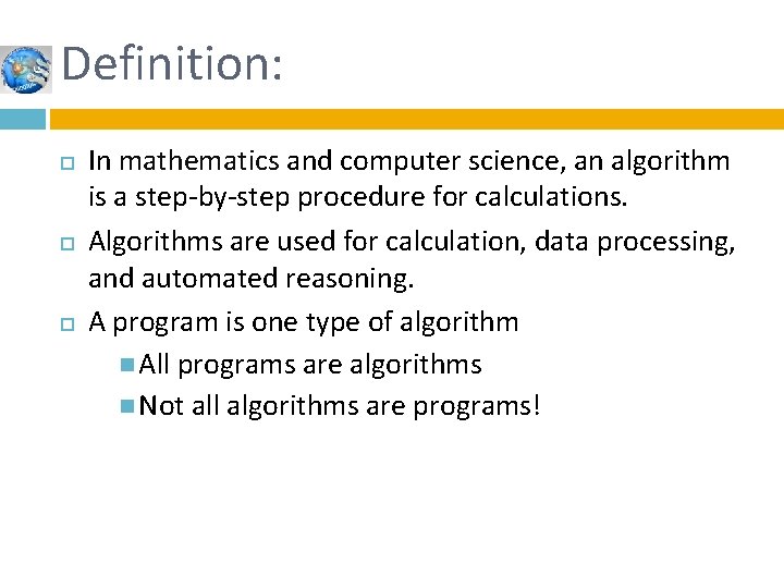 Definition: In mathematics and computer science, an algorithm is a step-by-step procedure for calculations. Definition: In mathematics and computer science, an algorithm is a step-by-step procedure for calculations.