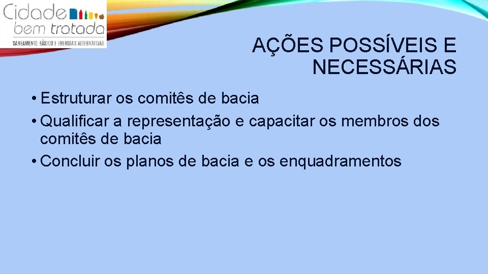 AÇÕES POSSÍVEIS E NECESSÁRIAS • Estruturar os comitês de bacia • Qualificar a representação