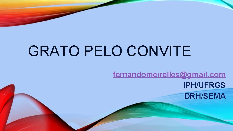 GRATO PELO CONVITE fernandomeirelles@gmail. com IPH/UFRGS DRH/SEMA 