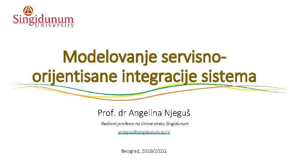 Modelovanje servisnoorijentisane integracije sistema Prof. dr Angelina Njeguš Redovni profesor na Univerzitetu Singidunum anjegus@singidunum.