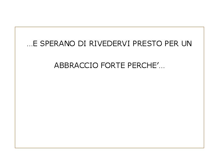 …E SPERANO DI RIVEDERVI PRESTO PER UN ABBRACCIO FORTE PERCHE’… 