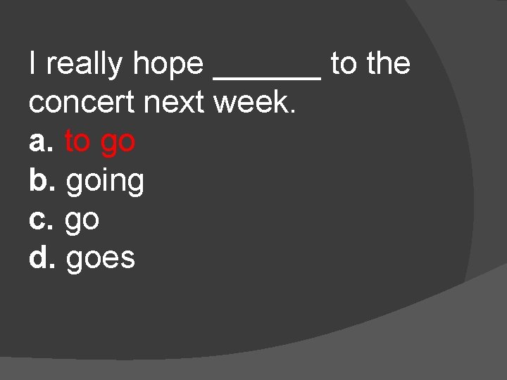 I really hope ______ to the concert next week. a. to go b. going