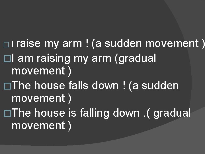 raise my arm ! (a sudden movement ) �I am raising my arm (gradual