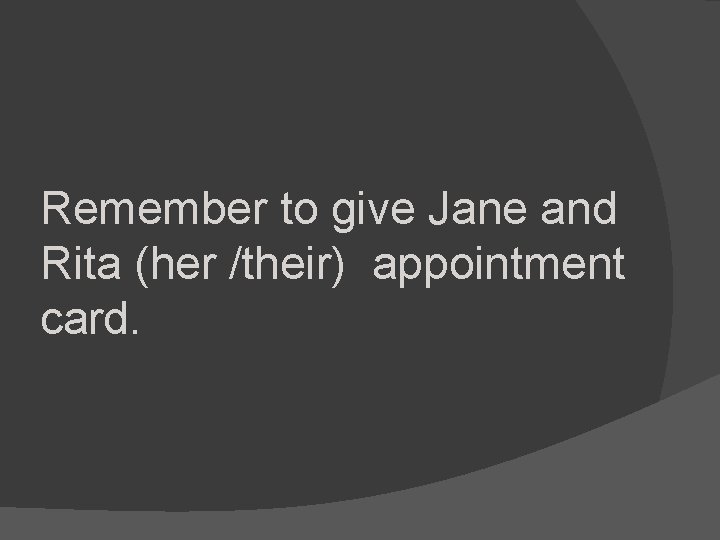 Remember to give Jane and Rita (her /their) appointment card. 