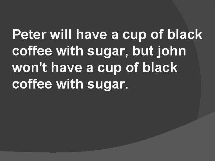 Peter will have a cup of black coffee with sugar, but john won't have