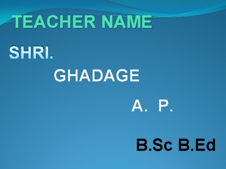 TEACHER NAME SHRI. GHADAGE A. P. B. Sc B. Ed TEACHER NAME SHRI. GHADAGE A. P. B. Sc B. Ed