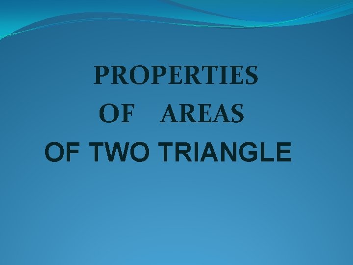 PROPERTIES OF AREAS OF TWO TRIANGLE PROPERTIES OF AREAS OF TWO TRIANGLE